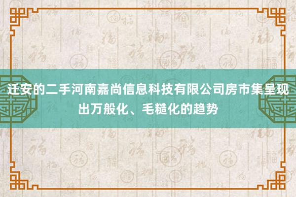 迁安的二手河南嘉尚信息科技有限公司房市集呈现出万般化、毛糙化的趋势