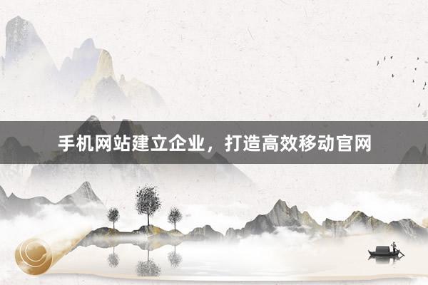 手机网站建立企业，打造高效移动官网