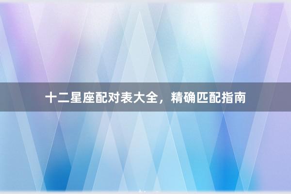 十二星座配对表大全，精确匹配指南
