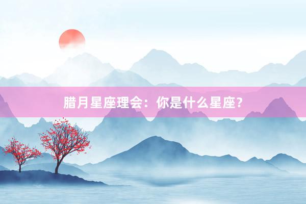 腊月星座理会：你是什么星座？