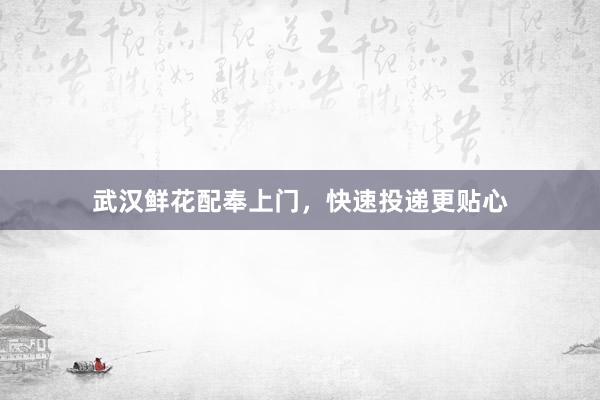 武汉鲜花配奉上门，快速投递更贴心