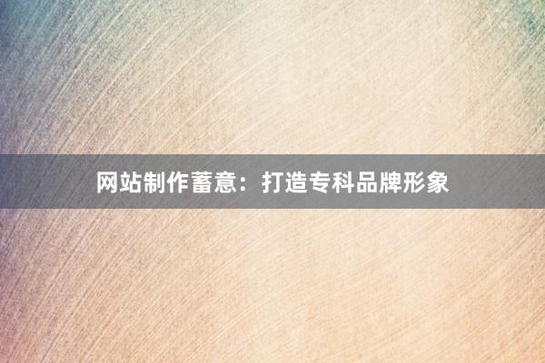 网站制作蓄意：打造专科品牌形象