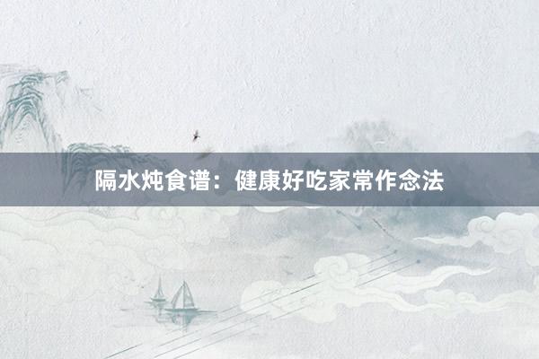 隔水炖食谱:健康好吃家常作念法