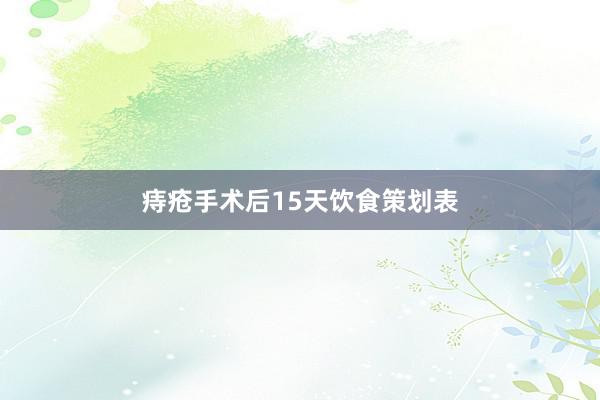 痔疮手术后15天饮食策划表