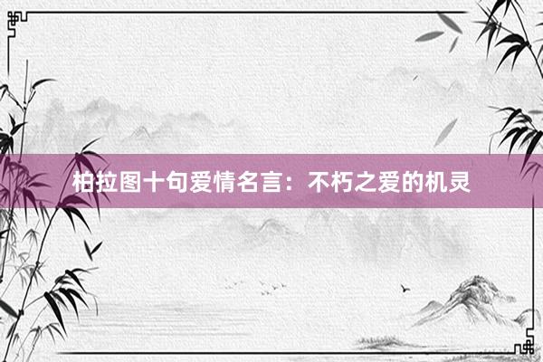 柏拉图十句爱情名言：不朽之爱的机灵